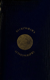 Autobiography of James Silk Buckingham: including his voyages, travels, adventures, speculations, successes and failures, faithfully and frankly narrated; interspersed with characteristic sketches of public men with whom he has had intercourse, during a period of more than fifty years