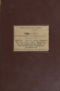 Memoirs by Commander James Felix Jones, I.N: Steam-trip to the North of Baghdad, in April, 1846, with notes on various objects of interest en route. Journey for the purpose of determining the tract of the ancient Nahrwan canal, undertaken in April 1848, with a glance at the past history of the territory of the Nahrwan. Journey to the frontier of Turkey and Persia, through a part of Kurdistan. Researches in the vicinity of the Median Wall of Xenophon, and along the old course of the River Tigris, and discovery of the site of the ancient Opis. Memoir on the province of Baghdad. Notes on the topography of Ninevah, and the other cities of Assyria, and on the general geography of the country between the Tigris and the upper Zab, founded upon a trigonometrical survey made in the year 1852