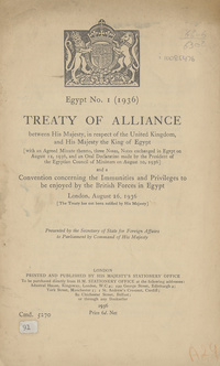 Egypt no. 1 (1936). Treaty of alliance between His Majesty, in respect of the United Kingdom, and His Majesty the King of Egypt [with an agreed minute thereto, three notes, notes exchanged in Egypt on August 12, 1936, and an oral declaration made by the president of the Egyptian Council of Ministers on August 10, 1936] and a convention concerning the immunities and privileges to be enjoyed by the British forces in EgyptTreaty of Alliance between the United Kingdom and Egypt (EGYPT: Treaty of Alliance)