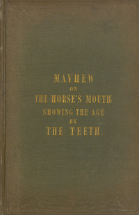 The horse's mouth, showing the age by the teeth: containing a full description of the periods when the teeth are cut, the appearances they present, the tricks to which they are exposed, the eccentricities to which they are liable, and the diseases to which they are subjectMayhew on the horse's mouth showing the age by the teeth