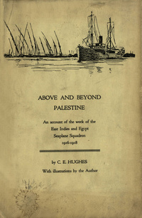 Above and beyond Palestine: an account of the work of the East Indies and Egypt seaplane squadron, 1916-1918East Indies and Egypt seaplane squadron