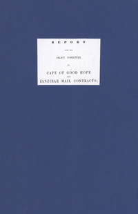 Report from the Select Committee on Cape of Good Hope and Zanzibar Mail Contracts ; together with the proceedings of the committee, minutes of evidence, and appendixSelect Committee on Cape of Good Hope and Zanzibar Mail Contracts. Report, Proceedings, Minutes of Evidence, Appendix, IndexHouse of Commons parliamentary papers full-text database