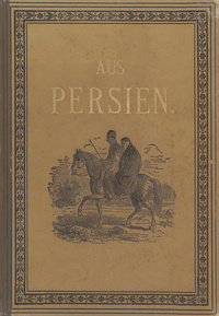 Aus Persien: Aufzeichnungen eines Oesterreichers, der 40 Monate im Reiche der Sonne gelebt und gewirkt hat